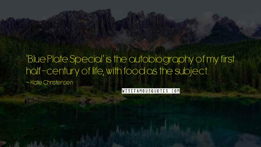 Kate Christensen Quotes: 'Blue Plate Special' is the autobiography of my first half-century of life, with food as the subject.