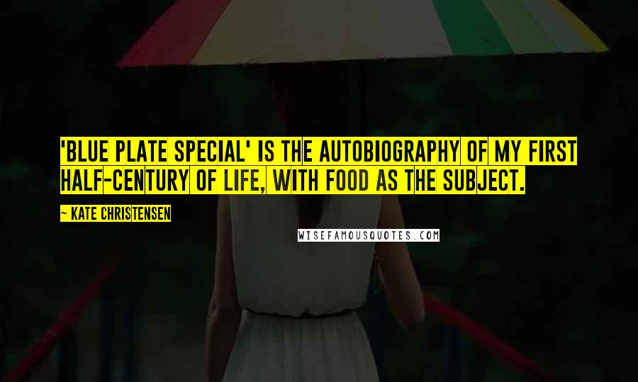 Kate Christensen Quotes: 'Blue Plate Special' is the autobiography of my first half-century of life, with food as the subject.