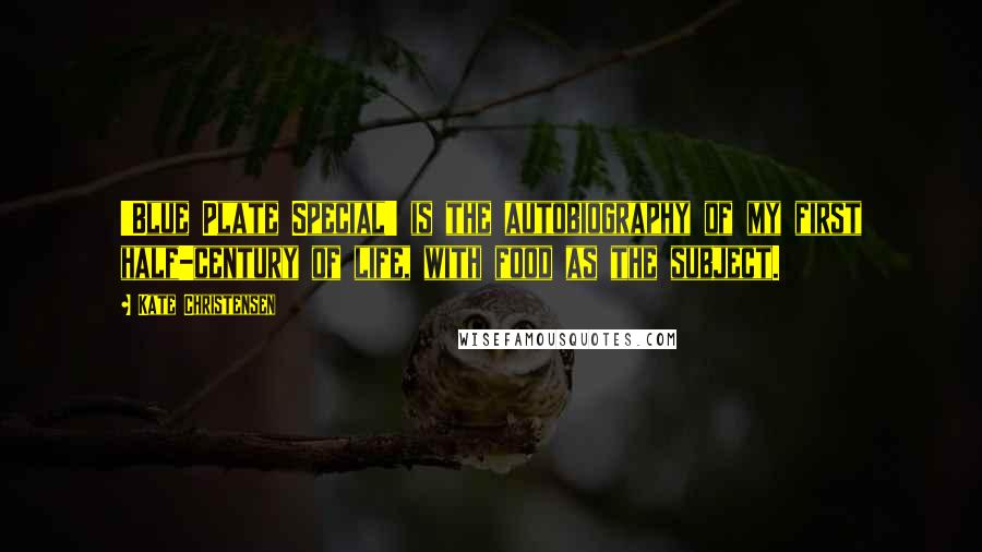 Kate Christensen Quotes: 'Blue Plate Special' is the autobiography of my first half-century of life, with food as the subject.