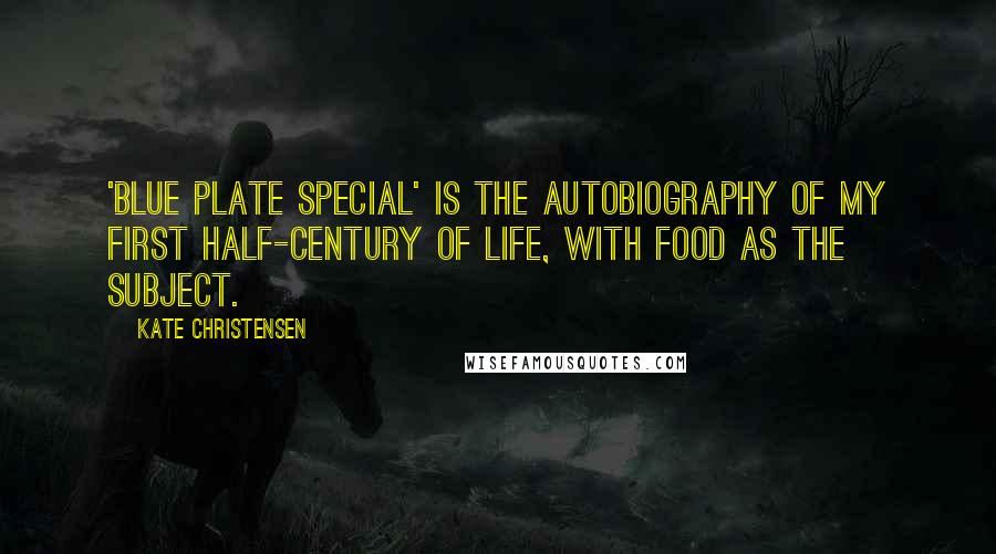 Kate Christensen Quotes: 'Blue Plate Special' is the autobiography of my first half-century of life, with food as the subject.