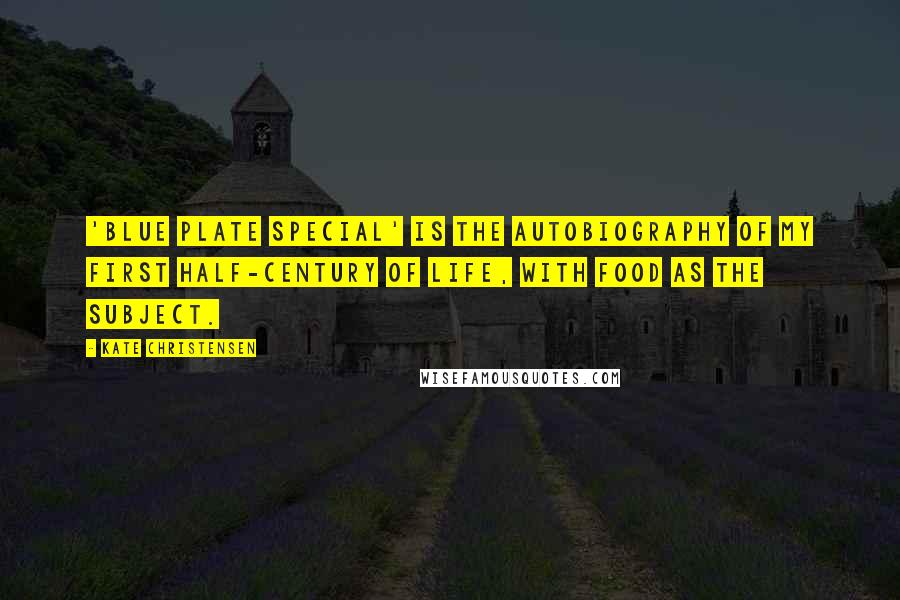 Kate Christensen Quotes: 'Blue Plate Special' is the autobiography of my first half-century of life, with food as the subject.