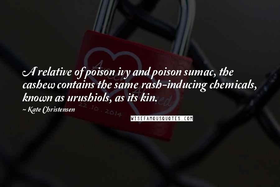 Kate Christensen Quotes: A relative of poison ivy and poison sumac, the cashew contains the same rash-inducing chemicals, known as urushiols, as its kin.