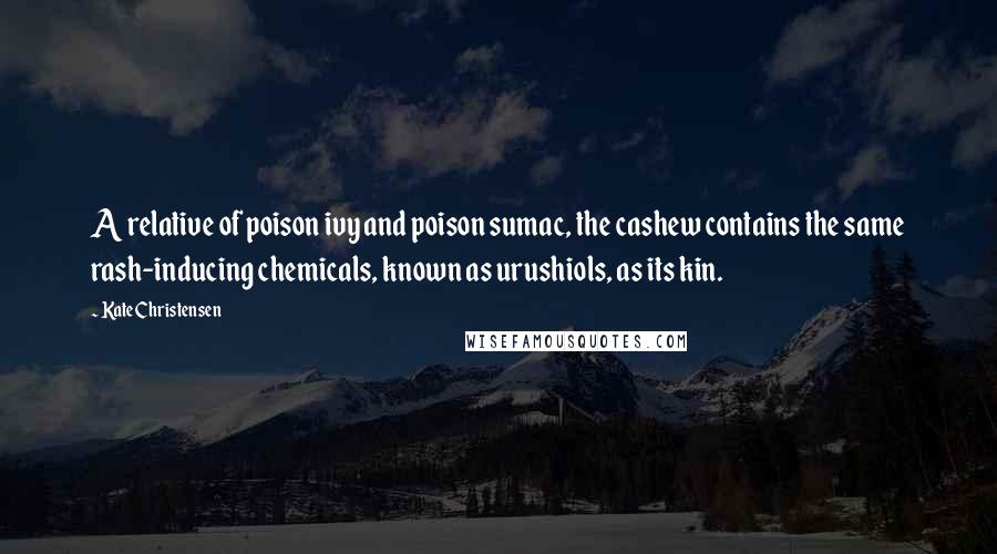 Kate Christensen Quotes: A relative of poison ivy and poison sumac, the cashew contains the same rash-inducing chemicals, known as urushiols, as its kin.