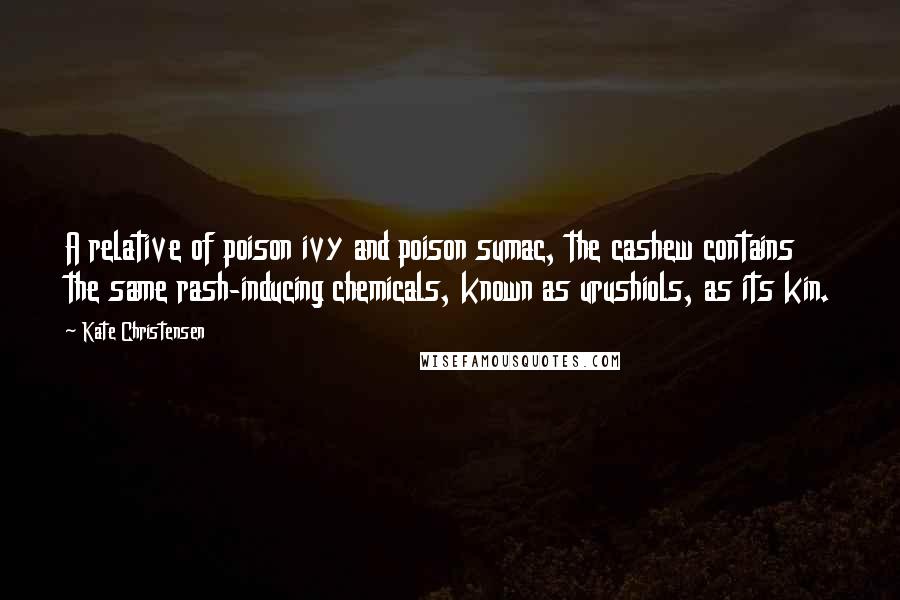 Kate Christensen Quotes: A relative of poison ivy and poison sumac, the cashew contains the same rash-inducing chemicals, known as urushiols, as its kin.