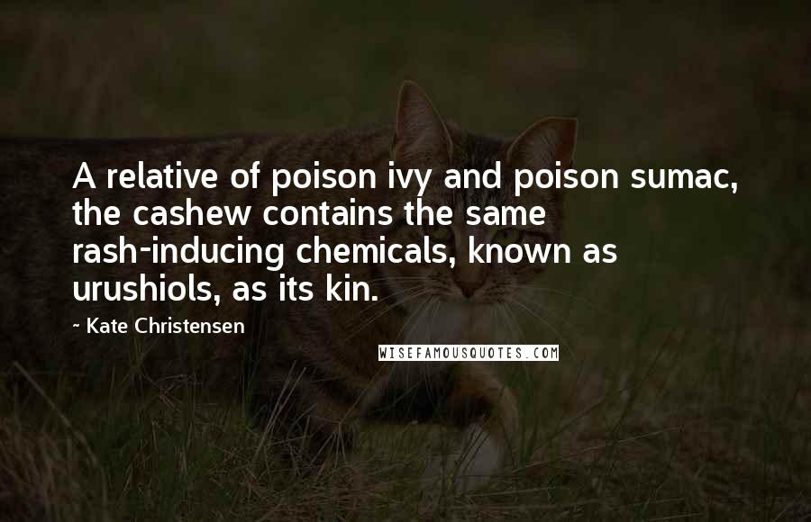 Kate Christensen Quotes: A relative of poison ivy and poison sumac, the cashew contains the same rash-inducing chemicals, known as urushiols, as its kin.