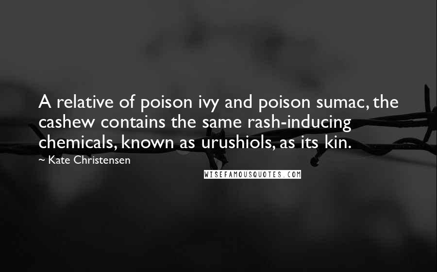 Kate Christensen Quotes: A relative of poison ivy and poison sumac, the cashew contains the same rash-inducing chemicals, known as urushiols, as its kin.