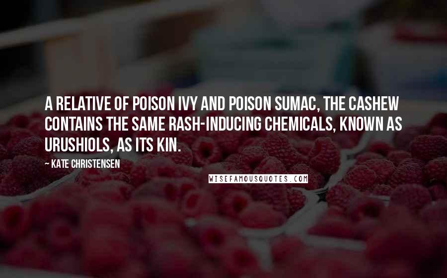 Kate Christensen Quotes: A relative of poison ivy and poison sumac, the cashew contains the same rash-inducing chemicals, known as urushiols, as its kin.