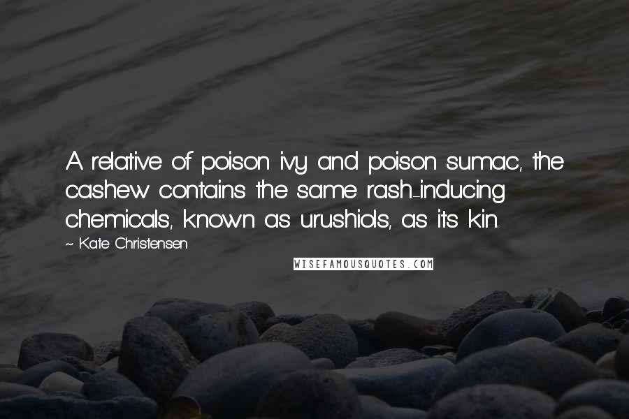 Kate Christensen Quotes: A relative of poison ivy and poison sumac, the cashew contains the same rash-inducing chemicals, known as urushiols, as its kin.