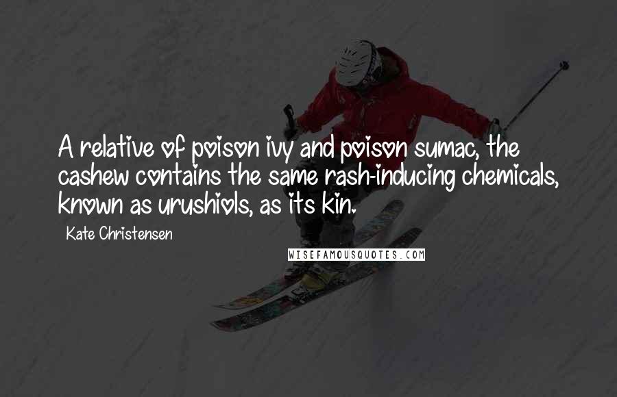 Kate Christensen Quotes: A relative of poison ivy and poison sumac, the cashew contains the same rash-inducing chemicals, known as urushiols, as its kin.