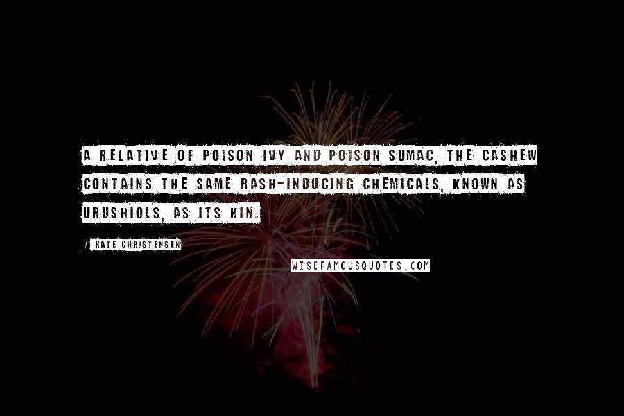 Kate Christensen Quotes: A relative of poison ivy and poison sumac, the cashew contains the same rash-inducing chemicals, known as urushiols, as its kin.