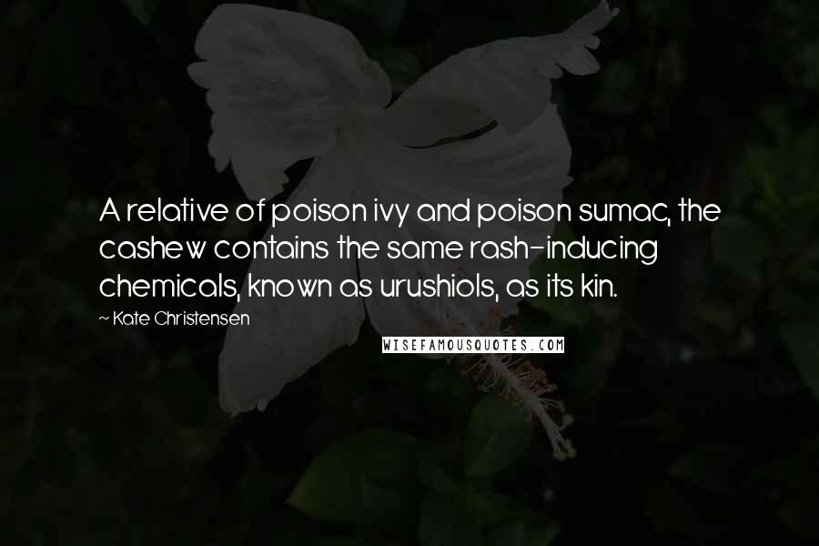 Kate Christensen Quotes: A relative of poison ivy and poison sumac, the cashew contains the same rash-inducing chemicals, known as urushiols, as its kin.