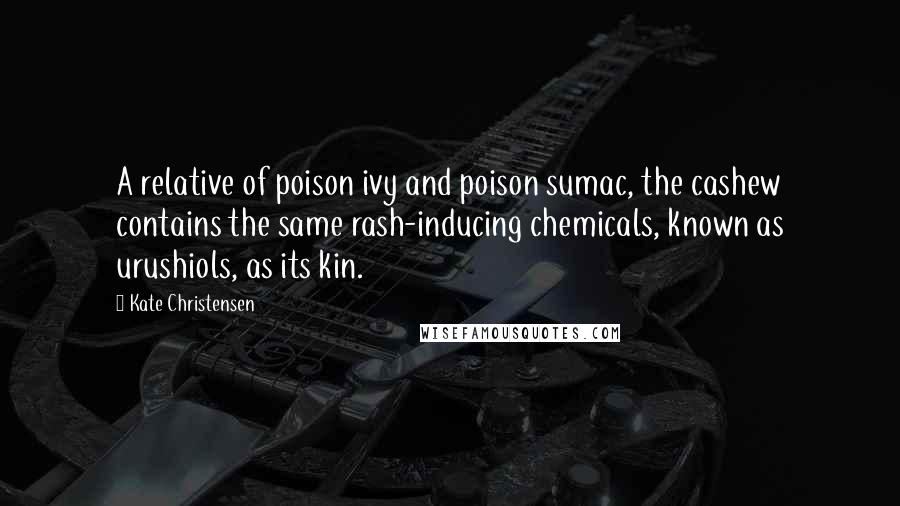 Kate Christensen Quotes: A relative of poison ivy and poison sumac, the cashew contains the same rash-inducing chemicals, known as urushiols, as its kin.