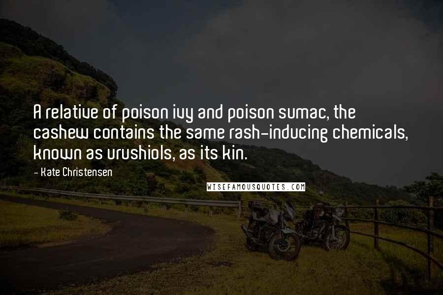 Kate Christensen Quotes: A relative of poison ivy and poison sumac, the cashew contains the same rash-inducing chemicals, known as urushiols, as its kin.