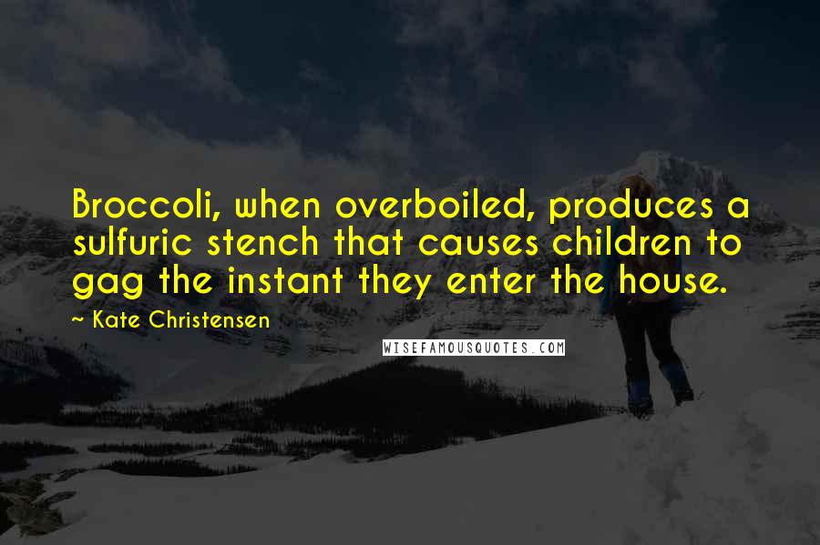 Kate Christensen Quotes: Broccoli, when overboiled, produces a sulfuric stench that causes children to gag the instant they enter the house.