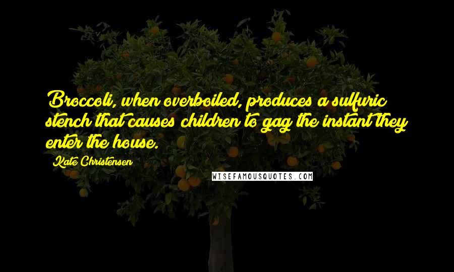 Kate Christensen Quotes: Broccoli, when overboiled, produces a sulfuric stench that causes children to gag the instant they enter the house.