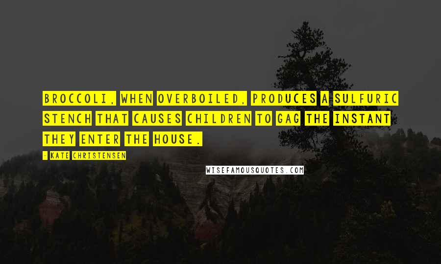 Kate Christensen Quotes: Broccoli, when overboiled, produces a sulfuric stench that causes children to gag the instant they enter the house.