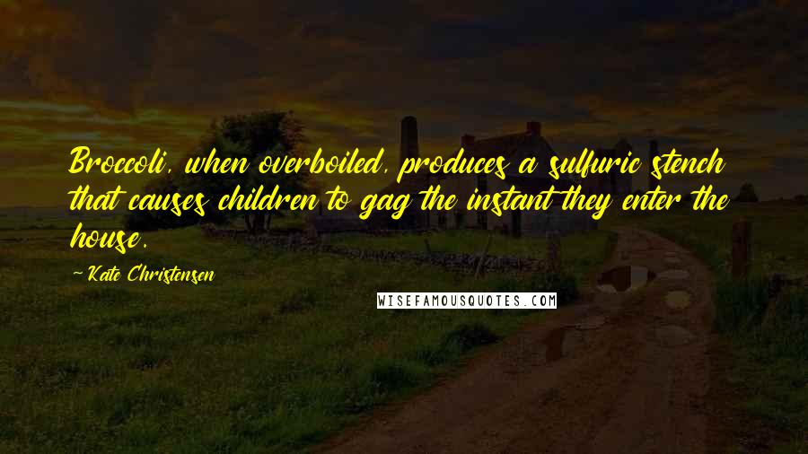 Kate Christensen Quotes: Broccoli, when overboiled, produces a sulfuric stench that causes children to gag the instant they enter the house.