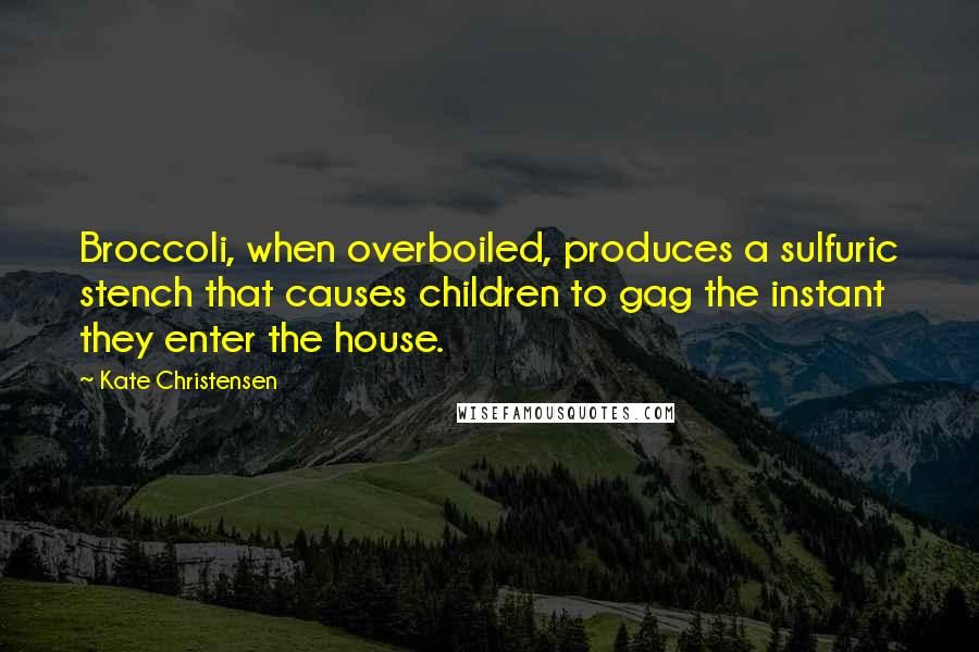 Kate Christensen Quotes: Broccoli, when overboiled, produces a sulfuric stench that causes children to gag the instant they enter the house.