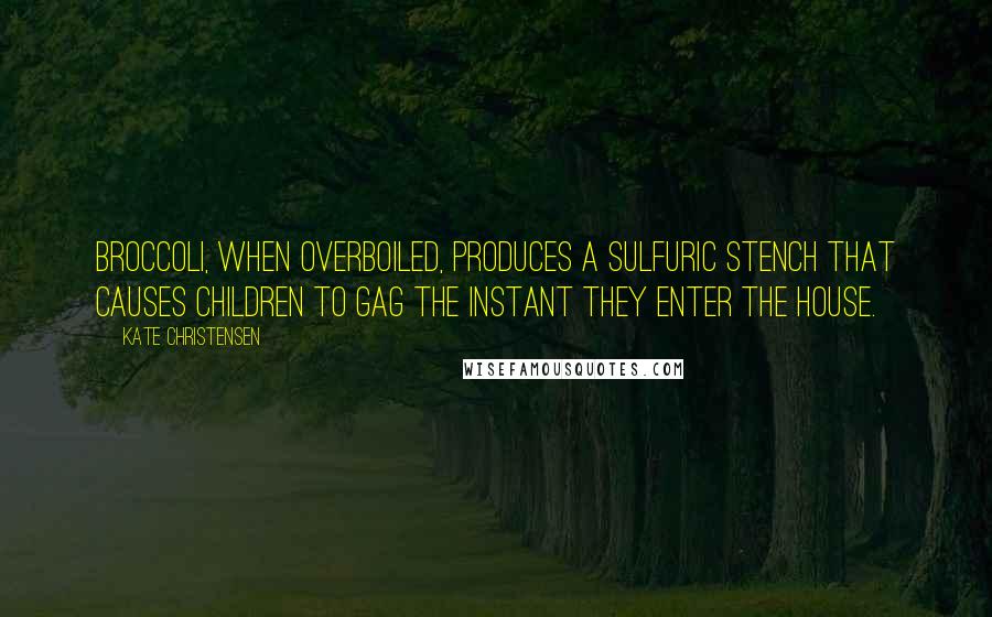 Kate Christensen Quotes: Broccoli, when overboiled, produces a sulfuric stench that causes children to gag the instant they enter the house.