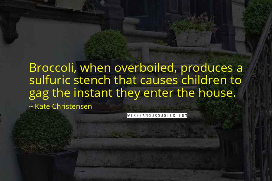 Kate Christensen Quotes: Broccoli, when overboiled, produces a sulfuric stench that causes children to gag the instant they enter the house.