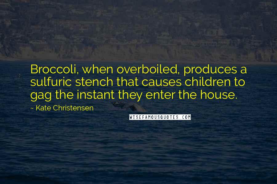 Kate Christensen Quotes: Broccoli, when overboiled, produces a sulfuric stench that causes children to gag the instant they enter the house.