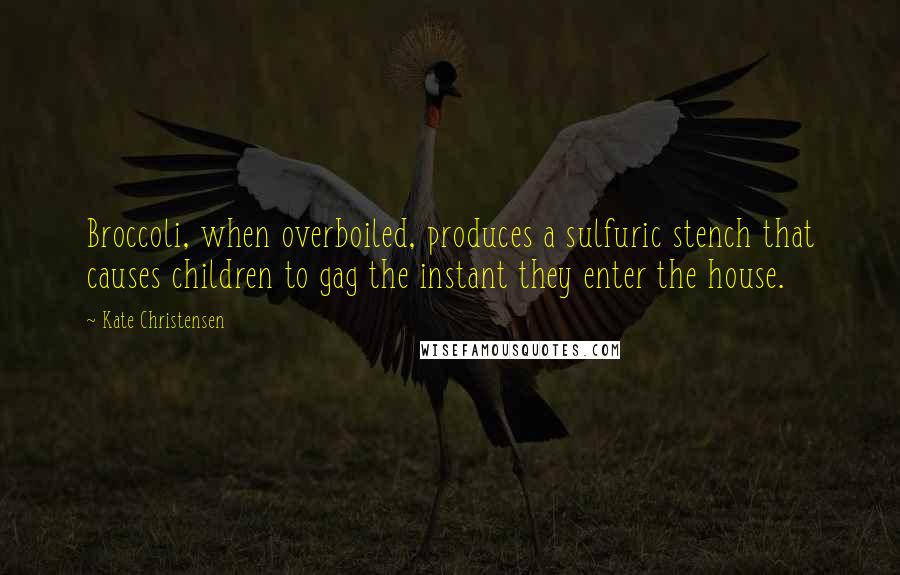 Kate Christensen Quotes: Broccoli, when overboiled, produces a sulfuric stench that causes children to gag the instant they enter the house.