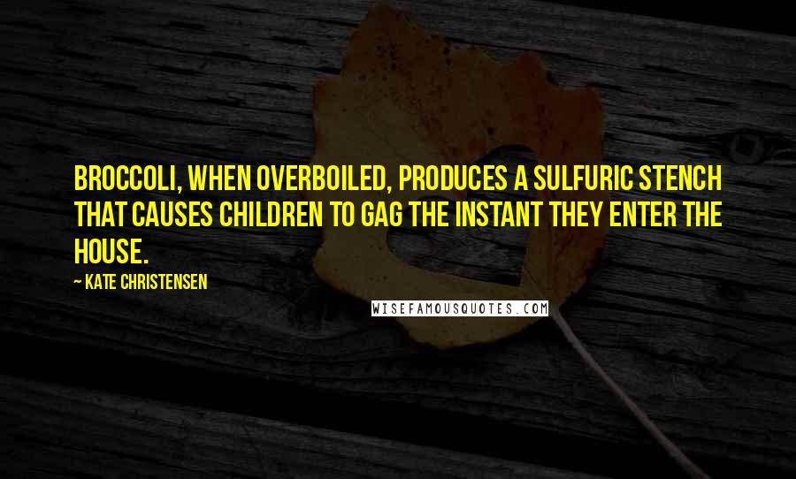 Kate Christensen Quotes: Broccoli, when overboiled, produces a sulfuric stench that causes children to gag the instant they enter the house.