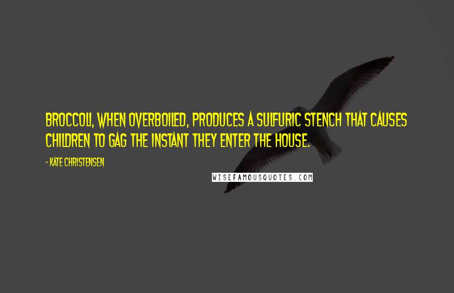 Kate Christensen Quotes: Broccoli, when overboiled, produces a sulfuric stench that causes children to gag the instant they enter the house.