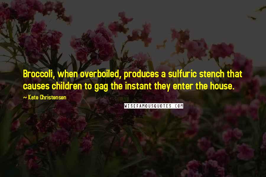 Kate Christensen Quotes: Broccoli, when overboiled, produces a sulfuric stench that causes children to gag the instant they enter the house.