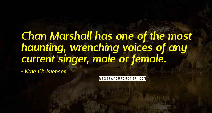 Kate Christensen Quotes: Chan Marshall has one of the most haunting, wrenching voices of any current singer, male or female.