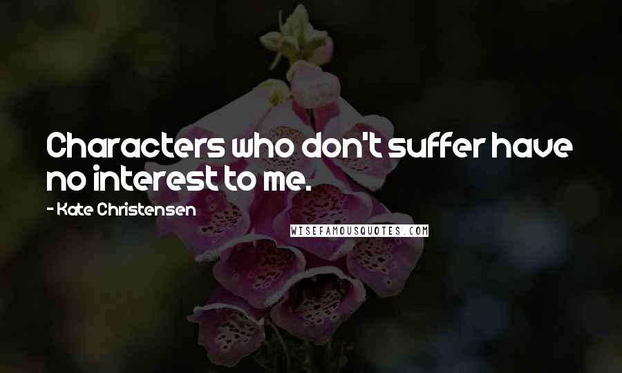 Kate Christensen Quotes: Characters who don't suffer have no interest to me.