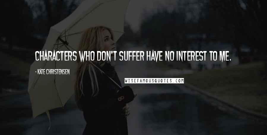 Kate Christensen Quotes: Characters who don't suffer have no interest to me.