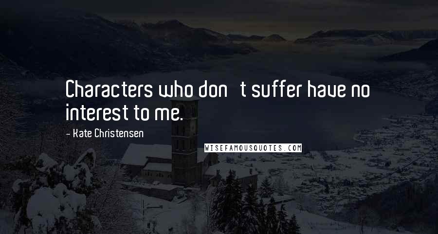 Kate Christensen Quotes: Characters who don't suffer have no interest to me.