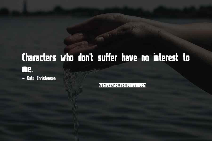 Kate Christensen Quotes: Characters who don't suffer have no interest to me.