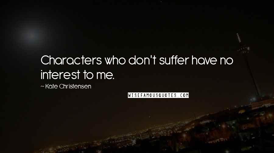 Kate Christensen Quotes: Characters who don't suffer have no interest to me.