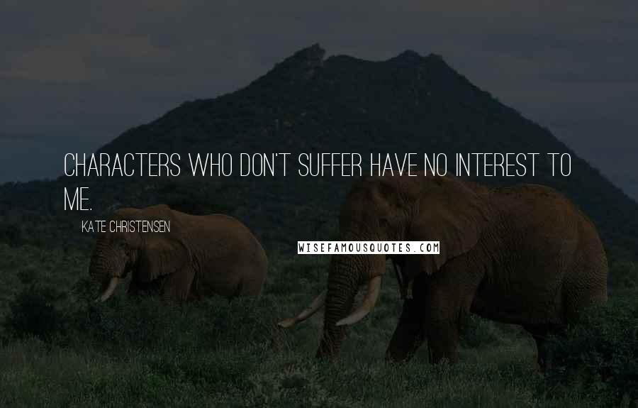 Kate Christensen Quotes: Characters who don't suffer have no interest to me.