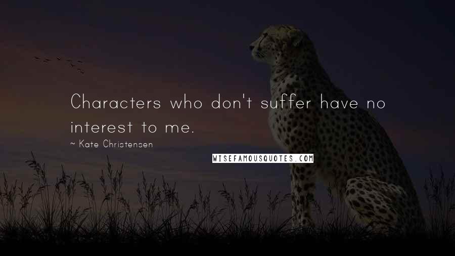 Kate Christensen Quotes: Characters who don't suffer have no interest to me.