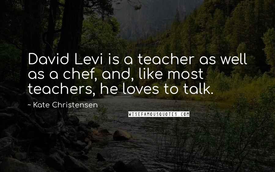 Kate Christensen Quotes: David Levi is a teacher as well as a chef, and, like most teachers, he loves to talk.