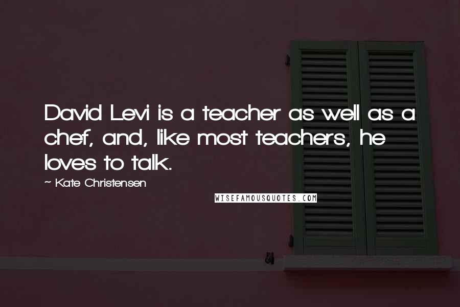 Kate Christensen Quotes: David Levi is a teacher as well as a chef, and, like most teachers, he loves to talk.