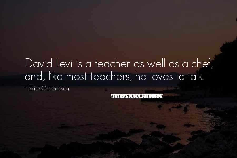 Kate Christensen Quotes: David Levi is a teacher as well as a chef, and, like most teachers, he loves to talk.