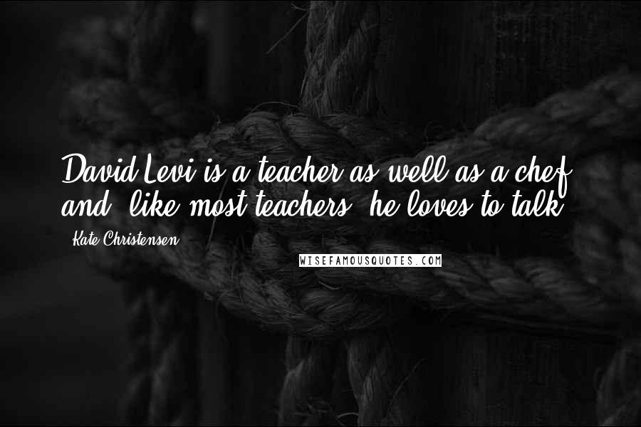 Kate Christensen Quotes: David Levi is a teacher as well as a chef, and, like most teachers, he loves to talk.