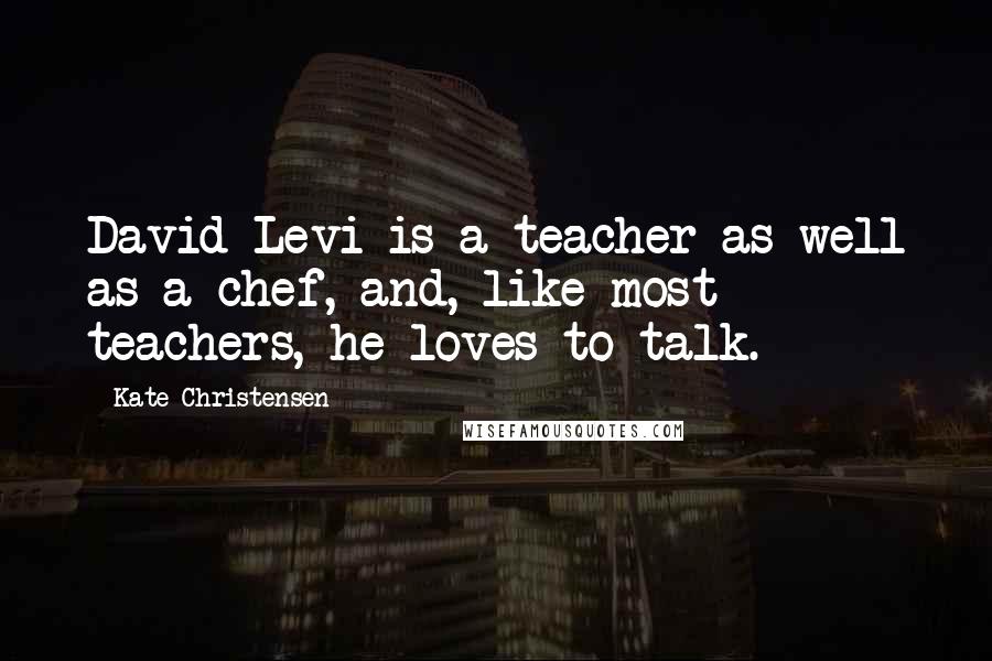 Kate Christensen Quotes: David Levi is a teacher as well as a chef, and, like most teachers, he loves to talk.