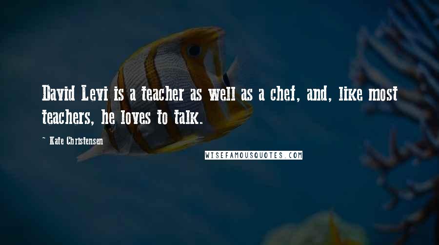 Kate Christensen Quotes: David Levi is a teacher as well as a chef, and, like most teachers, he loves to talk.