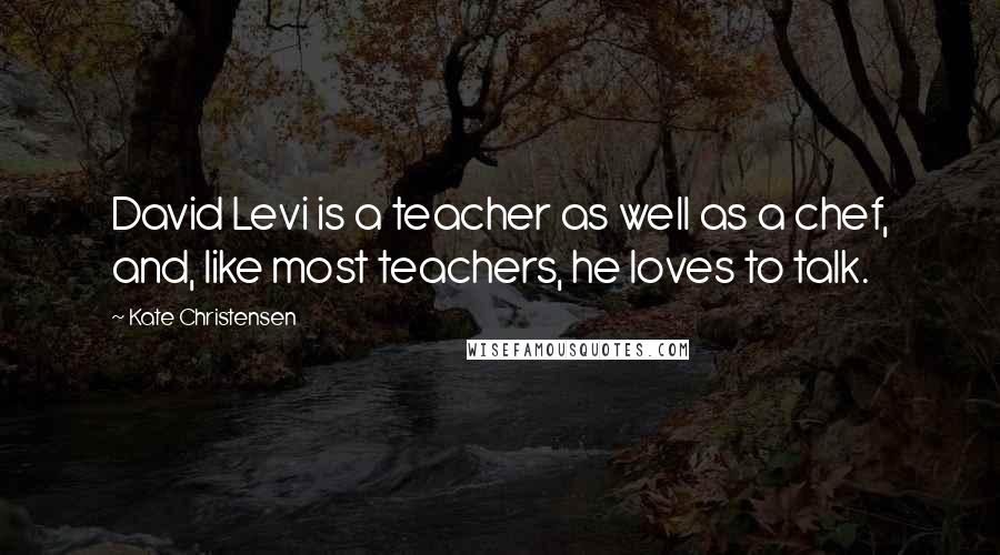 Kate Christensen Quotes: David Levi is a teacher as well as a chef, and, like most teachers, he loves to talk.