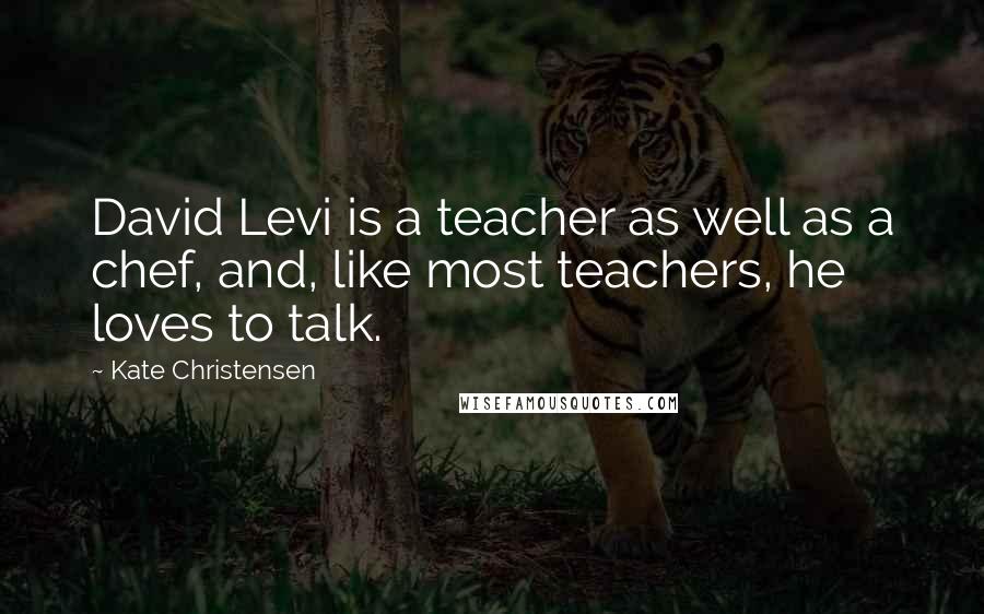 Kate Christensen Quotes: David Levi is a teacher as well as a chef, and, like most teachers, he loves to talk.