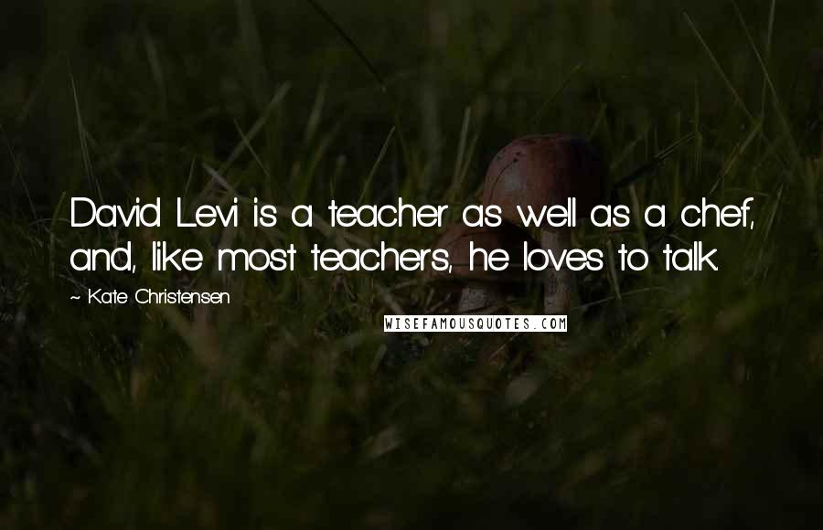 Kate Christensen Quotes: David Levi is a teacher as well as a chef, and, like most teachers, he loves to talk.