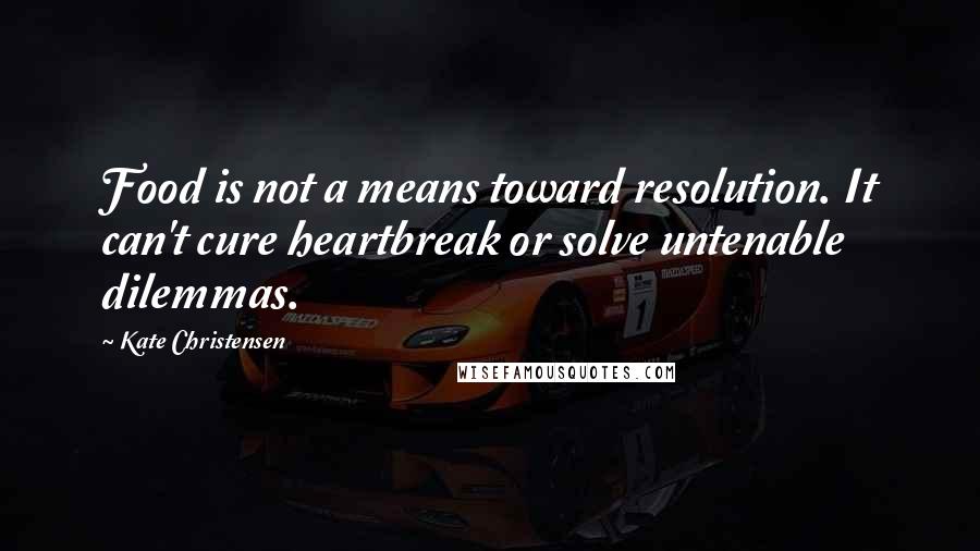 Kate Christensen Quotes: Food is not a means toward resolution. It can't cure heartbreak or solve untenable dilemmas.