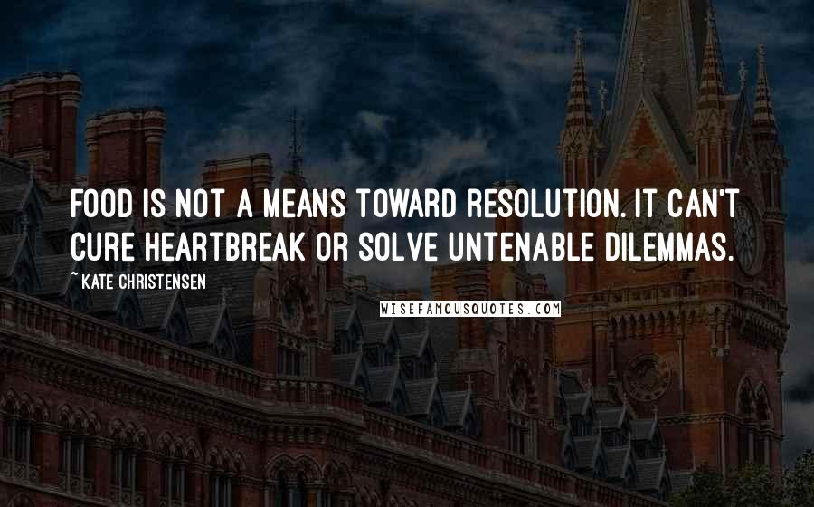 Kate Christensen Quotes: Food is not a means toward resolution. It can't cure heartbreak or solve untenable dilemmas.