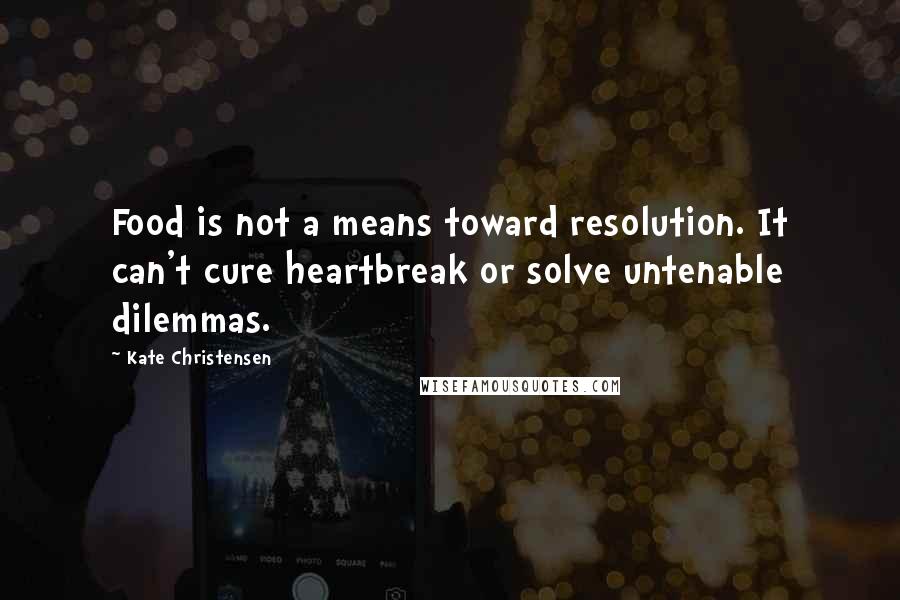 Kate Christensen Quotes: Food is not a means toward resolution. It can't cure heartbreak or solve untenable dilemmas.