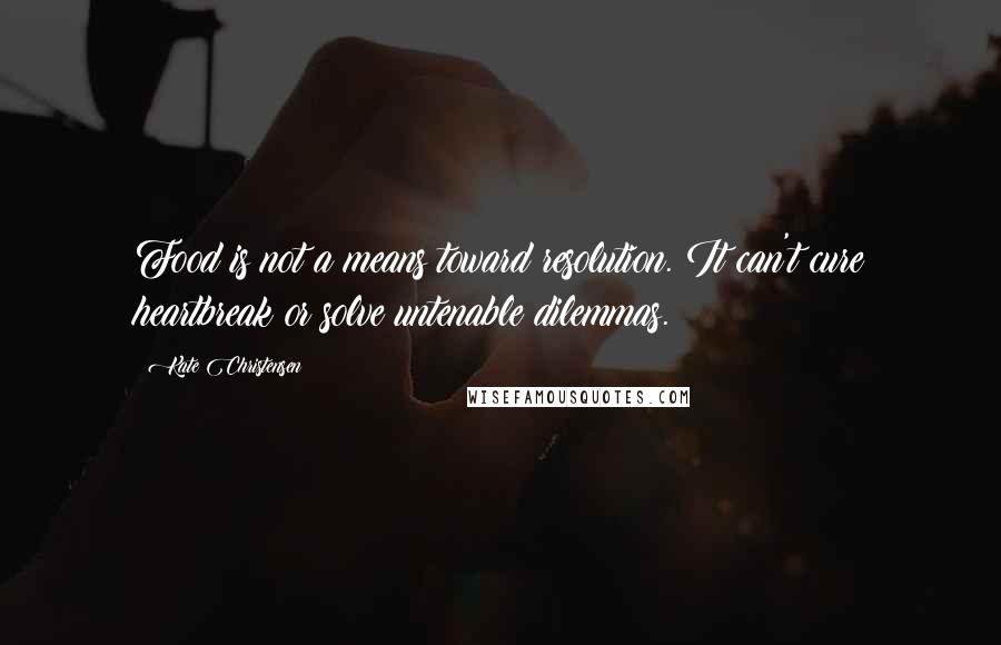 Kate Christensen Quotes: Food is not a means toward resolution. It can't cure heartbreak or solve untenable dilemmas.